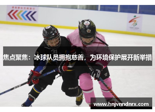 焦点聚焦:冰球队员拥抱慈善,为环境保护展开新举措