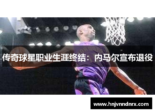 传奇球星职业生涯终结:内马尔宣布退役